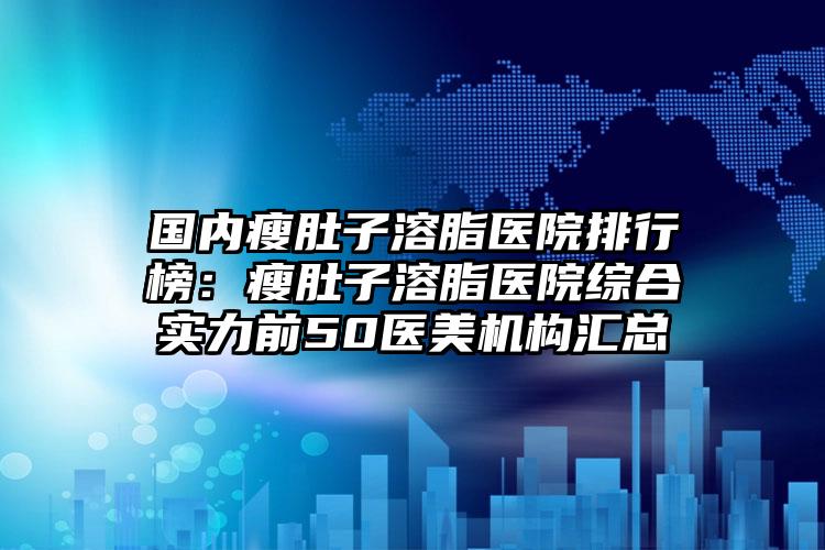 国内瘦肚子溶脂医院排行榜：瘦肚子溶脂医院综合实力前50医美机构汇总