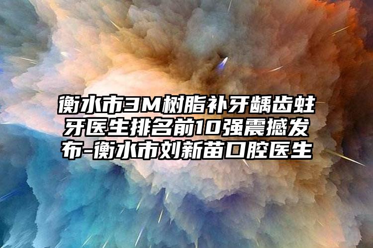 衡水市3M树脂补牙龋齿蛀牙医生排名前10强震撼发布-衡水市刘新苗口腔医生