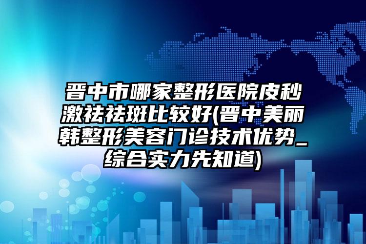 晋中市哪家整形医院皮秒激祛祛斑比较好(晋中美丽韩整形美容门诊技术优势_综合实力先知道)