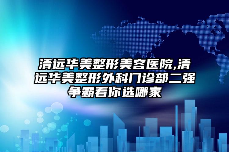 清远华美整形美容医院,清远华美整形外科门诊部二强争霸看你选哪家