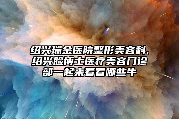 绍兴瑞金医院整形美容科,绍兴脸博士医疗美容门诊部一起来看看哪些牛