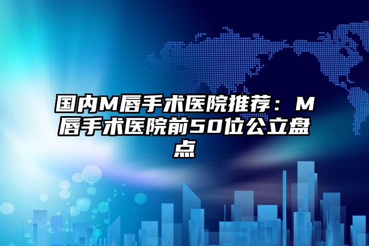 国内M唇手术医院推荐：M唇手术医院前50位公立盘点