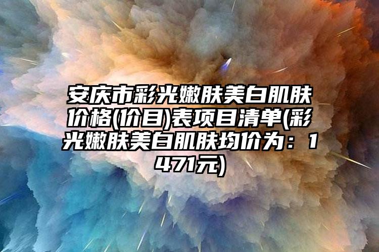 安庆市彩光嫩肤美白肌肤价格(价目)表项目清单(彩光嫩肤美白肌肤均价为：1471元)