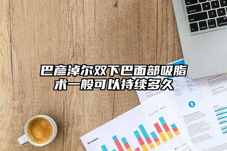 巴彦淖尔双下巴面部吸脂术一般可以持续多久