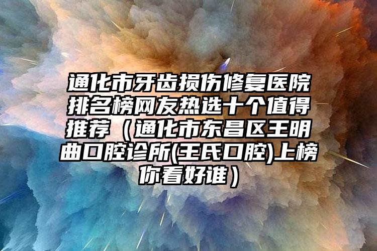 通化市牙齿损伤修复医院排名榜网友热选十个值得推荐（通化市东昌区王明曲口腔诊所(王氏口腔)上榜你看好谁）