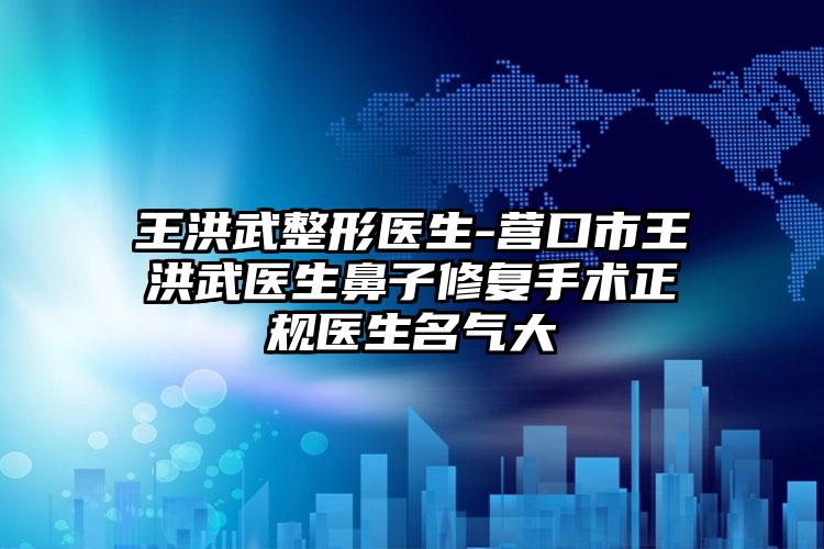 王洪武整形医生-营口市王洪武医生鼻子修复手术正规医生名气大