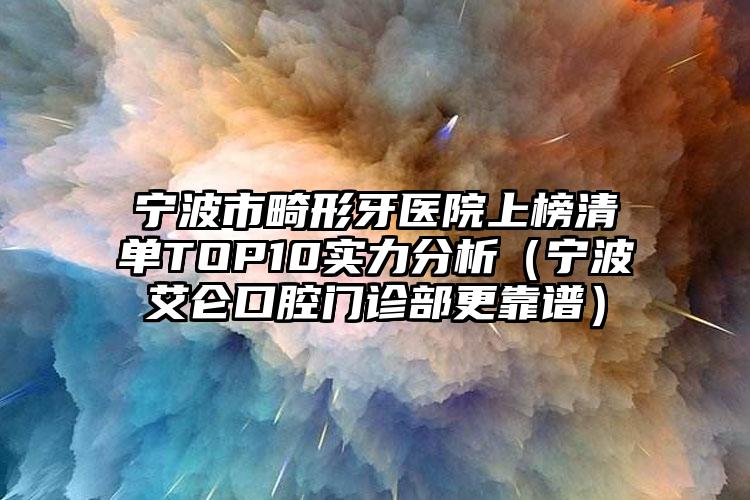 宁波市畸形牙医院上榜清单TOP10实力分析（宁波艾仑口腔门诊部更靠谱）