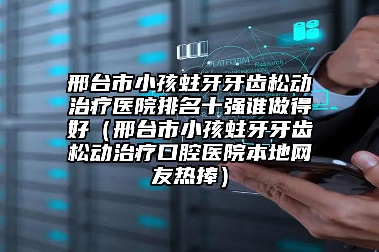 邢台市小孩蛀牙牙齿松动治疗医院排名十强谁做得好（邢台市小孩蛀牙牙齿松动治疗口腔医院本地网友热捧）