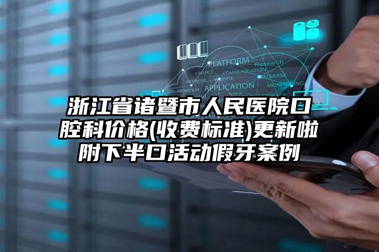 浙江省诸暨市人民医院口腔科价格(收费标准)更新啦附下半口活动假牙案例