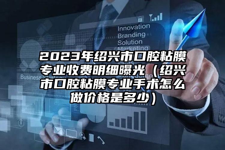 2023年绍兴市口腔粘膜专业收费明细曝光（绍兴市口腔粘膜专业手术怎么做价格是多少）