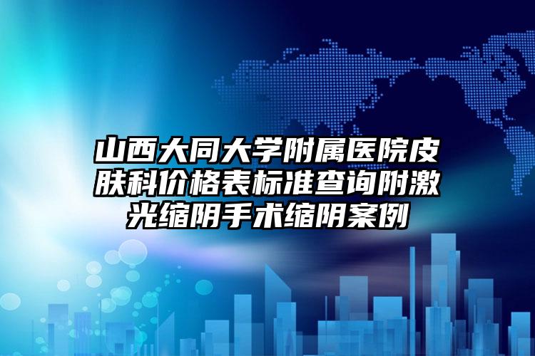 山西大同大学附属医院皮肤科价格表标准查询附激光缩阴手术缩阴案例