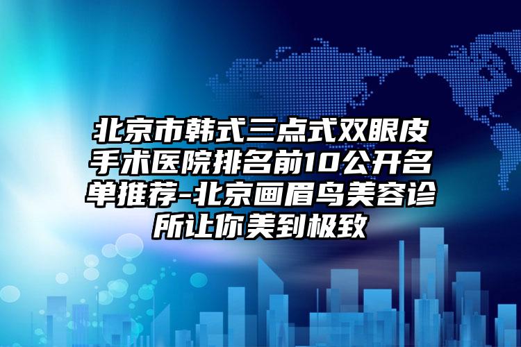 北京市韩式三点式双眼皮手术医院排名前10公开名单推荐-北京画眉鸟美容诊所让你美到极致