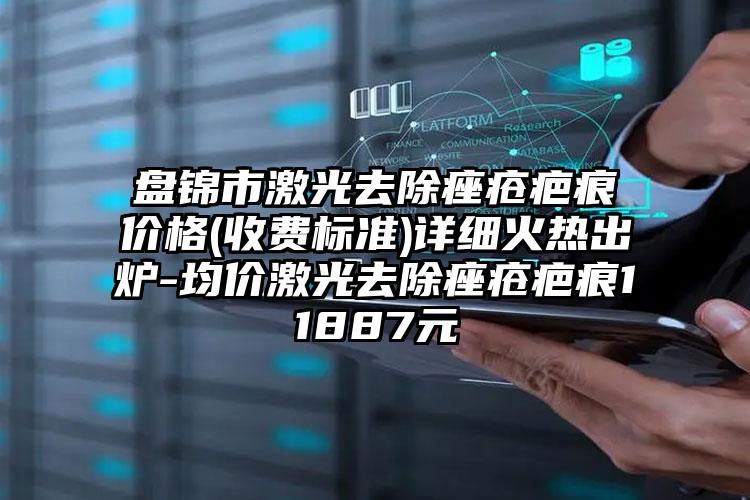 盘锦市激光去除痤疮疤痕价格(收费标准)详细火热出炉-均价激光去除痤疮疤痕11887元