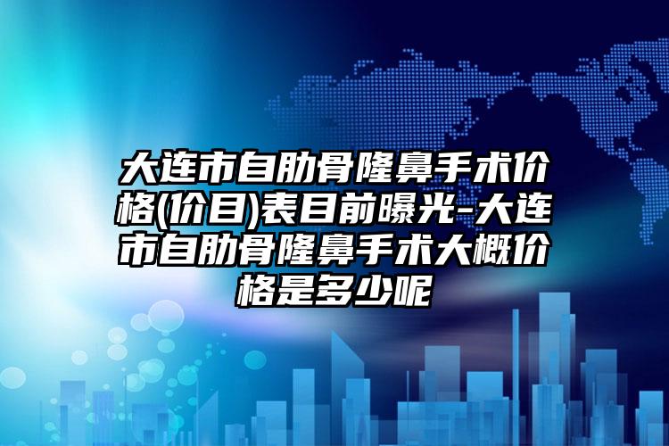 大连市自肋骨隆鼻手术价格(价目)表目前曝光-大连市自肋骨隆鼻手术大概价格是多少呢