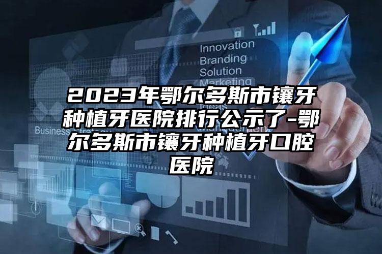 2023年鄂尔多斯市镶牙种植牙医院排行公示了-鄂尔多斯市镶牙种植牙口腔医院