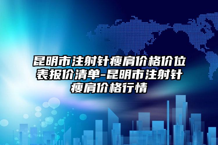 昆明市注射针瘦肩价格价位表报价清单-昆明市注射针瘦肩价格行情