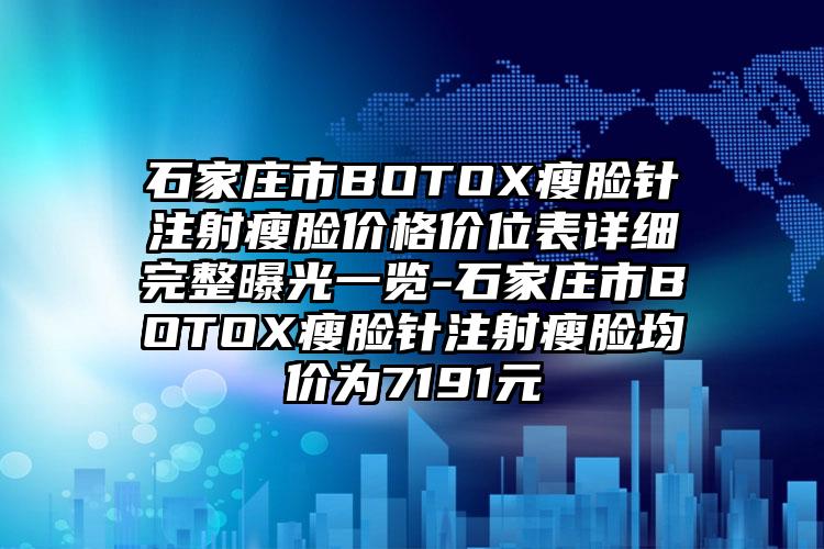 石家庄市BOTOX瘦脸针注射瘦脸价格价位表详细完整曝光一览-石家庄市BOTOX瘦脸针注射瘦脸均价为7191元