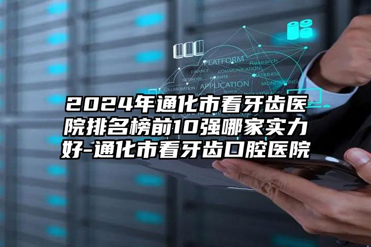 2024年通化市看牙齿医院排名榜前10强哪家实力好-通化市看牙齿口腔医院