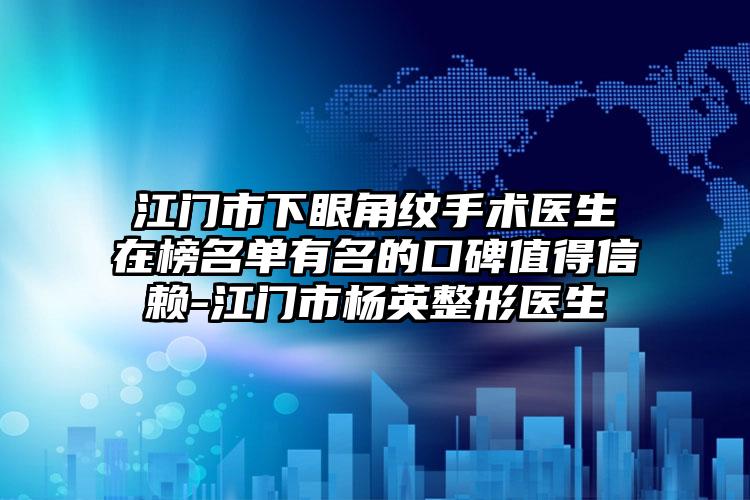 江门市下眼角纹手术医生在榜名单有名的口碑值得信赖-江门市杨英整形医生