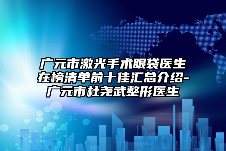 广元市激光手术眼袋医生在榜清单前十佳汇总介绍-广元市杜尧武整形医生