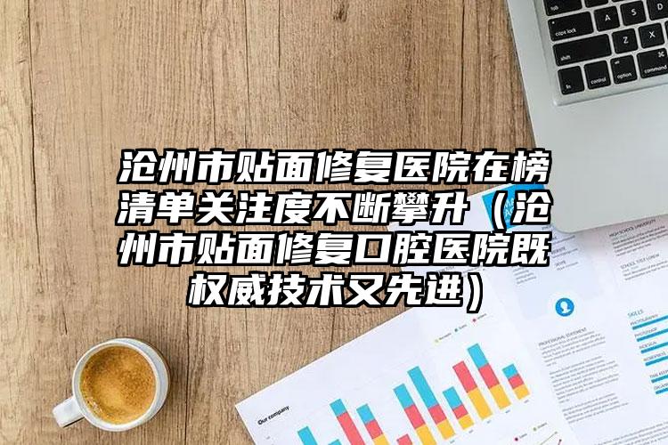 沧州市贴面修复医院在榜清单关注度不断攀升（沧州市贴面修复口腔医院既权威技术又先进）