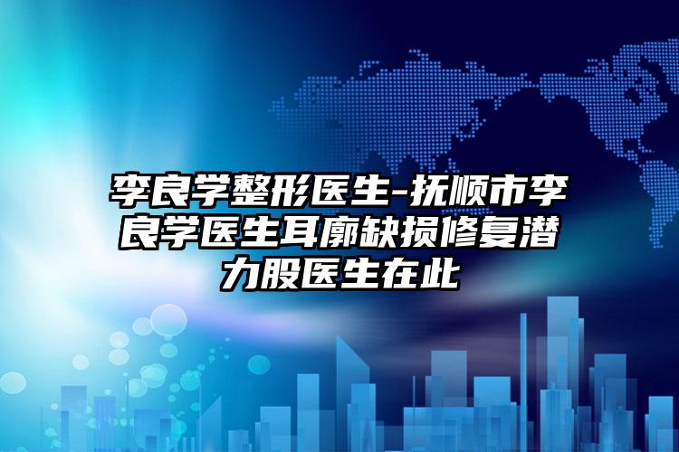 李良学整形医生-抚顺市李良学医生耳廓缺损修复潜力股医生在此