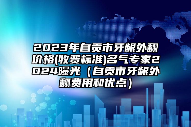 2023年自贡市牙龈外翻价格(收费标准)名气专家2024曝光（自贡市牙龈外翻费用和优点）