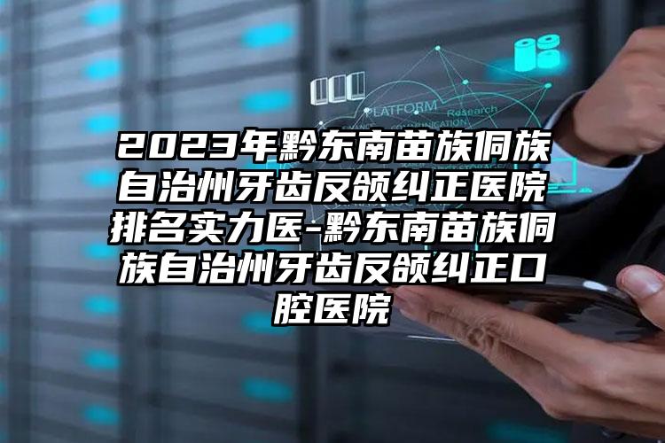 2023年黔东南苗族侗族自治州牙齿反颌纠正医院排名实力医-黔东南苗族侗族自治州牙齿反颌纠正口腔医院