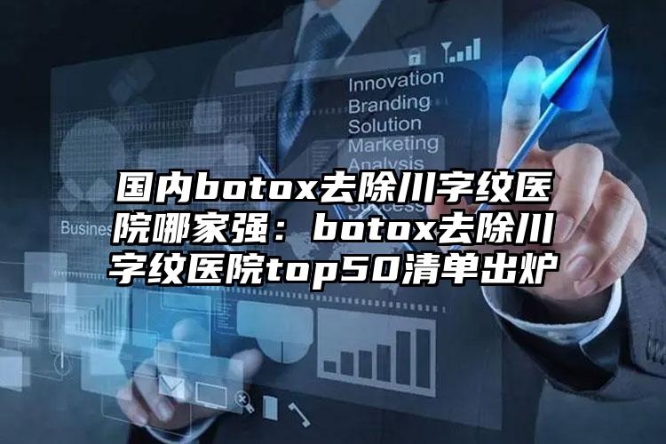 国内botox去除川字纹医院哪家强：botox去除川字纹医院top50清单出炉