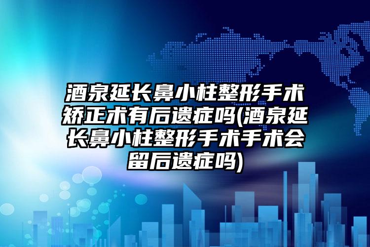 酒泉延长鼻小柱整形手术矫正术有后遗症吗(酒泉延长鼻小柱整形手术手术会留后遗症吗)