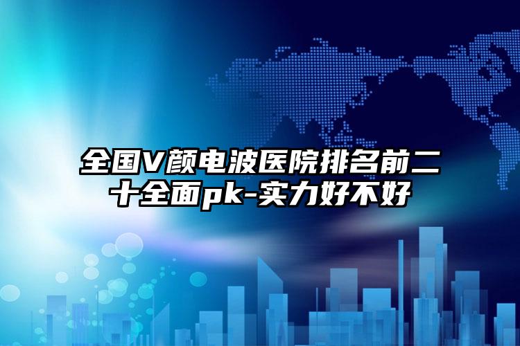 全国V颜电波医院排名前二十全面pk-实力好不好