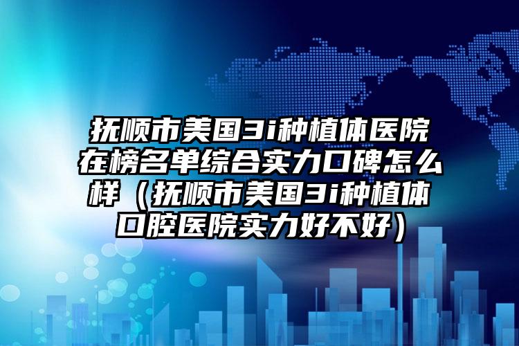 抚顺市美国3i种植体医院在榜名单综合实力口碑怎么样（抚顺市美国3i种植体口腔医院实力好不好）