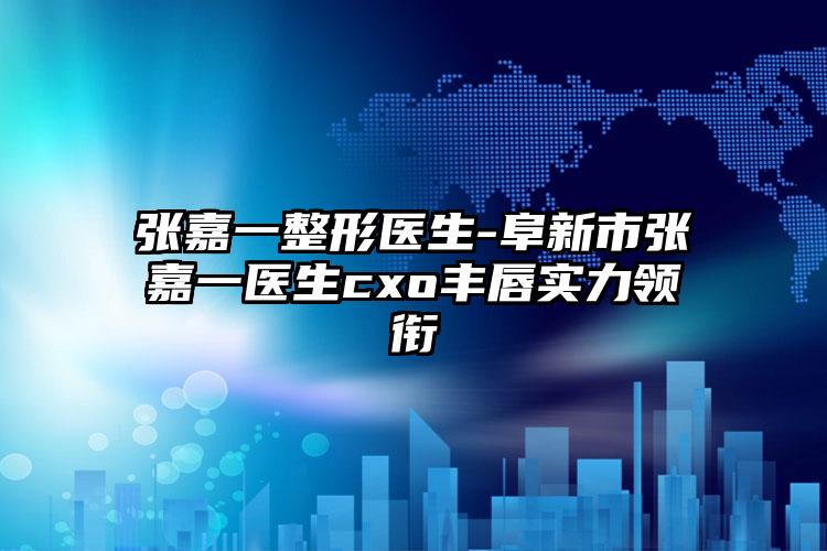 张嘉一整形医生-阜新市张嘉一医生cxo丰唇实力领衔