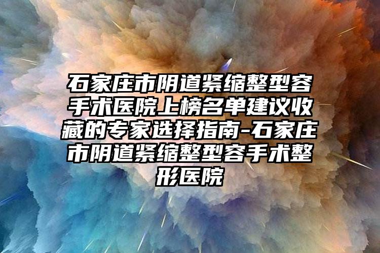 石家庄市阴道紧缩整型容手术医院上榜名单建议收藏的专家选择指南-石家庄市阴道紧缩整型容手术整形医院