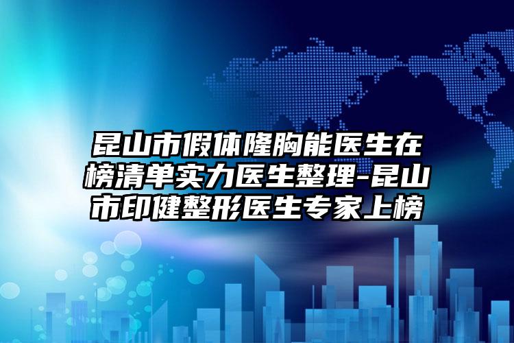 昆山市假体隆胸能医生在榜清单实力医生整理-昆山市印健整形医生专家上榜