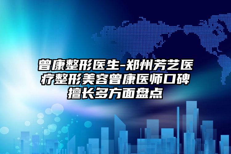 曾康整形医生-郑州芳艺医疗整形美容曾康医师口碑擅长多方面盘点