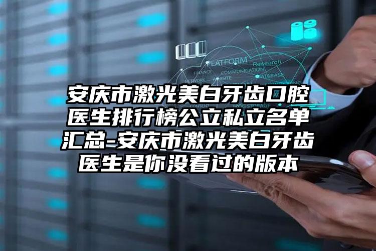 安庆市激光美白牙齿口腔医生排行榜公立私立名单汇总-安庆市激光美白牙齿医生是你没看过的版本