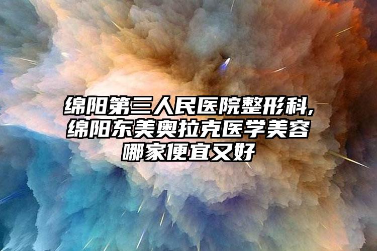 绵阳第三人民医院整形科,绵阳东美奥拉克医学美容哪家便宜又好