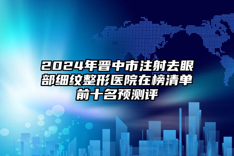 2024年晋中市注射去眼部细纹整形医院在榜清单前十名预测评