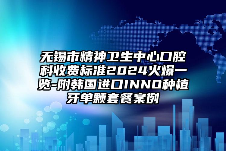 无锡市精神卫生中心口腔科收费标准2024火爆一览-附韩国进口INNO种植牙单颗套餐案例