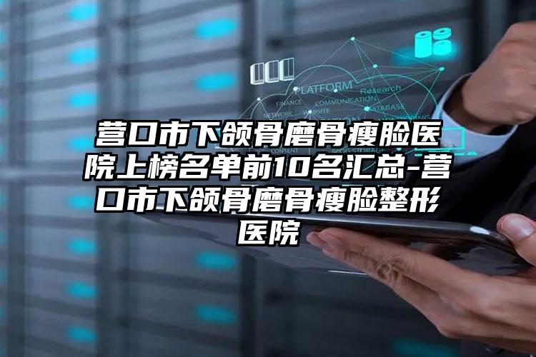 营口市下颌骨磨骨瘦脸医院上榜名单前10名汇总-营口市下颌骨磨骨瘦脸整形医院