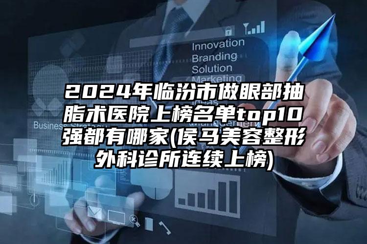 2024年临汾市做眼部抽脂术医院上榜名单top10强都有哪家(侯马美容整形外科诊所连续上榜)