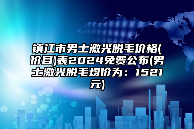 镇江市男士激光脱毛价格(价目)表2024免费公布(男士激光脱毛均价为：1521元)