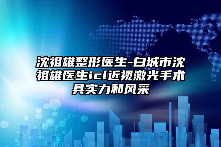 沈祖雄整形医生-白城市沈祖雄医生icl近视激光手术具实力和风采