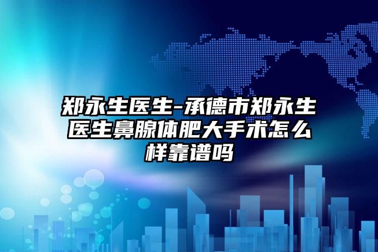 郑永生医生-承德市郑永生医生鼻腺体肥大手术怎么样靠谱吗