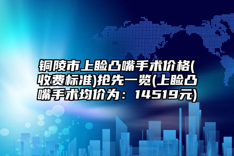 铜陵市上睑凸嘴手术价格(收费标准)抢先一览(上睑凸嘴手术均价为：14519元)