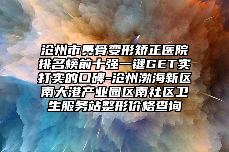 沧州市鼻骨变形矫正医院排名榜前十强一键GET实打实的口碑-沧州渤海新区南大港产业园区南社区卫生服务站整形价格查询