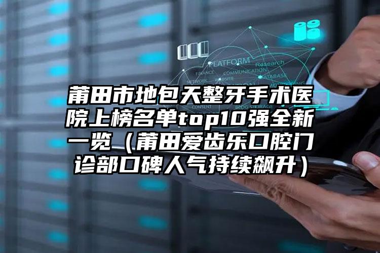 莆田市地包天整牙手术医院上榜名单top10强全新一览（莆田爱齿乐口腔门诊部口碑人气持续飙升）