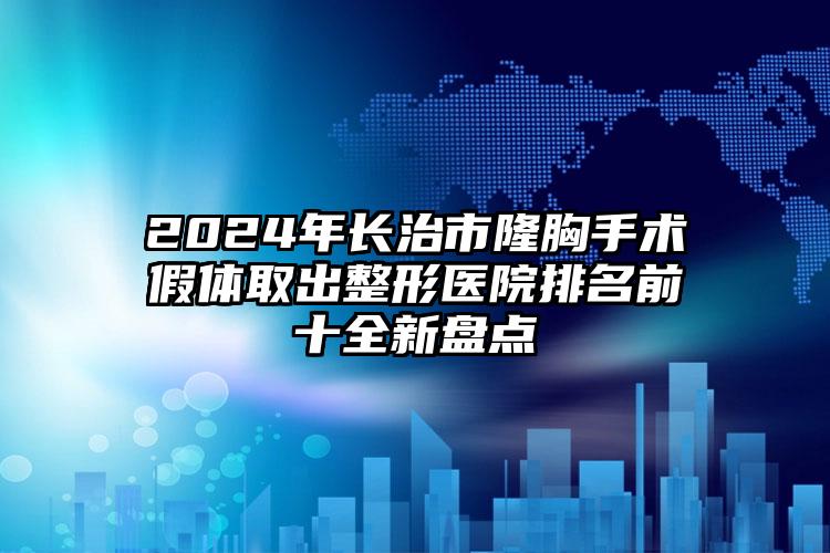 2024年长治市隆胸手术假体取出整形医院排名前十全新盘点