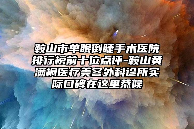 鞍山市单眼倒睫手术医院排行榜前十位点评-鞍山黄满桐医疗美容外科诊所实际口碑在这里恭候